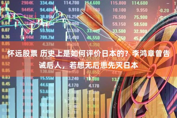 怀远股票 历史上是如何评价日本的？李鸿章曾告诫后人，若想无后患先灭日本