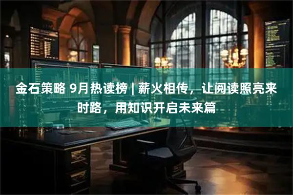 金石策略 9月热读榜 | 薪火相传，让阅读照亮来时路，用知识开启未来篇