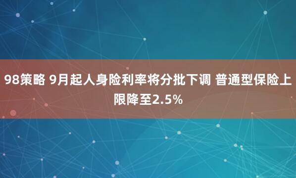 98策略 9月起人身险利率将分批下调 普通型保险上限降至2.5%