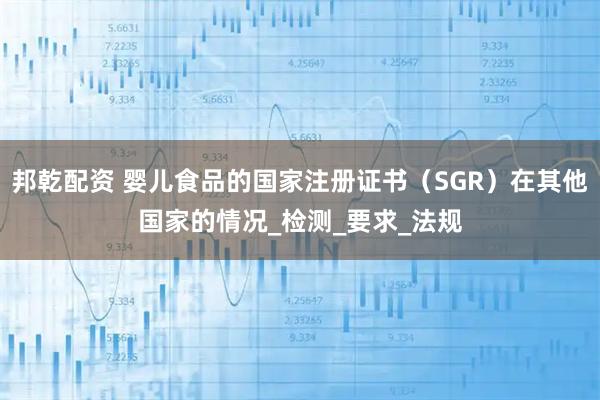 邦乾配资 婴儿食品的国家注册证书（SGR）在其他国家的情况_检测_要求_法规