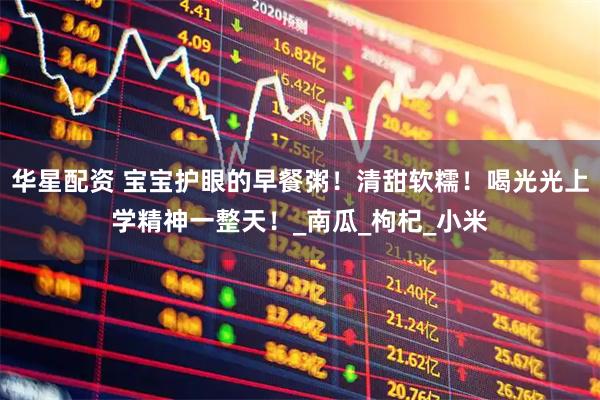 华星配资 宝宝护眼的早餐粥!清甜软糯!喝光光上学精神一整天!_南瓜_枸杞_小米