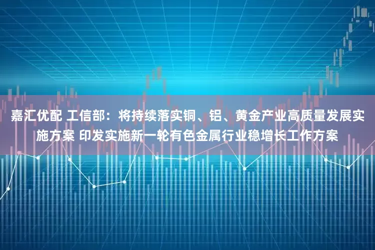 嘉汇优配 工信部:将持续落实铜、铝、黄金产业高质量发展实施方案 印发实施新一轮有色金属行业稳增长工作方案