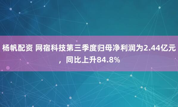 杨帆配资 网宿科技第三季度归母净利润为2.44亿元，同比上升84.8%