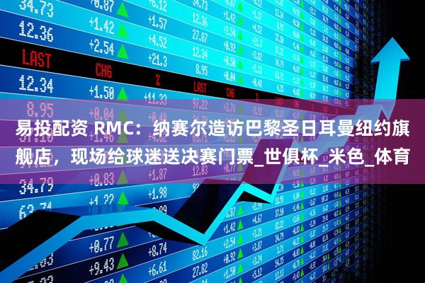 易投配资 RMC：纳赛尔造访巴黎圣日耳曼纽约旗舰店，现场给球迷送决赛门票_世俱杯_米色_体育