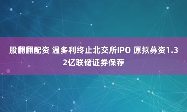 股翻翻配资 温多利终止北交所IPO 原拟募资1.32亿联储证券保荐