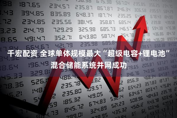 千宏配资 全球单体规模最大“超级电容+锂电池”混合储能系统并网成功
