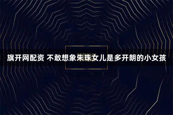 旗开网配资 不敢想象朱珠女儿是多开朗的小女孩