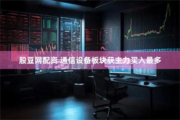 股豆网配资 通信设备板块获主力买入最多
