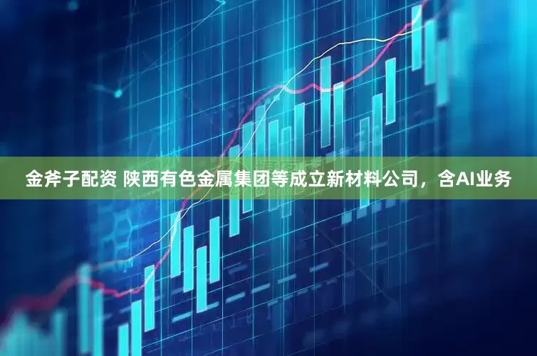 金斧子配资 陕西有色金属集团等成立新材料公司，含AI业务