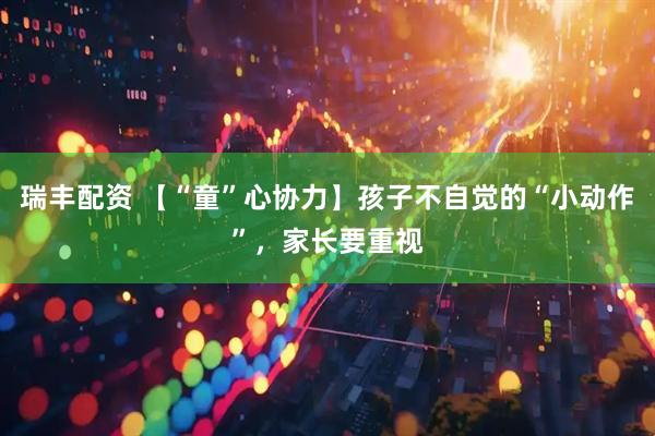 瑞丰配资 【“童”心协力】孩子不自觉的“小动作”，家长要重视