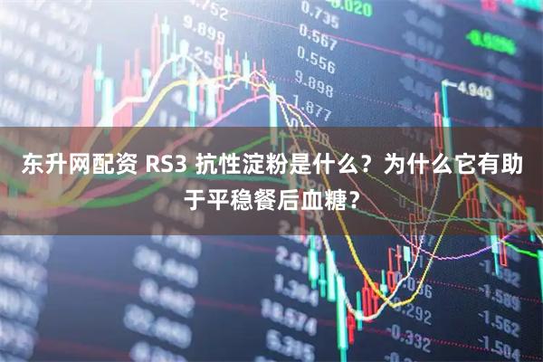 东升网配资 RS3 抗性淀粉是什么？为什么它有助于平稳餐后血糖？