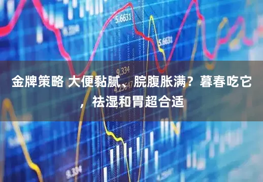 金牌策略 大便黏腻、脘腹胀满？暮春吃它，祛湿和胃超合适