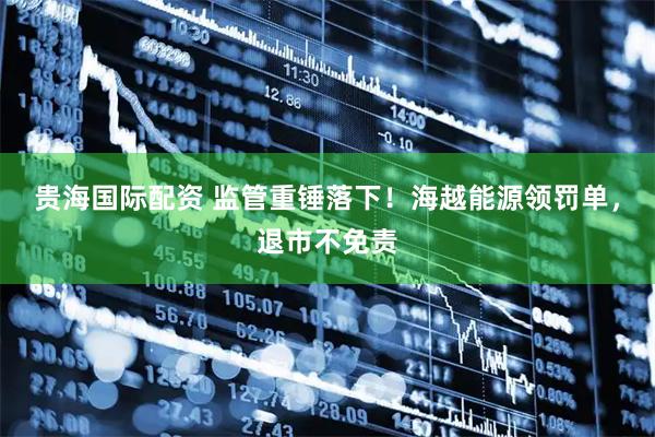 贵海国际配资 监管重锤落下！海越能源领罚单，退市不免责