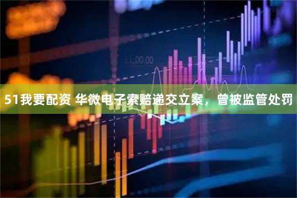 51我要配资 华微电子索赔递交立案，曾被监管处罚