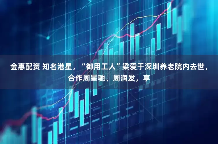 金惠配资 知名港星,“御用工人”梁爱于深圳养老院内去世,合作周星驰、周润发,享
