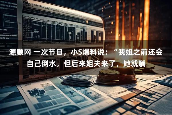 源顺网 一次节目，小S爆料说：“我姐之前还会自己倒水，但后来姐夫来了，她就躺