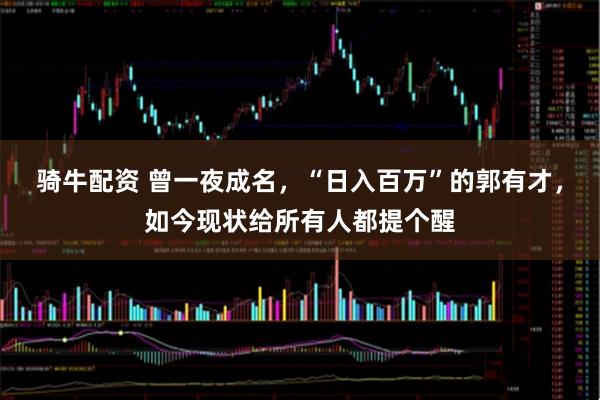 骑牛配资 曾一夜成名，“日入百万”的郭有才，如今现状给所有人都提个醒